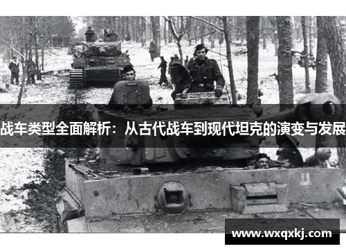 战车类型全面解析：从古代战车到现代坦克的演变与发展